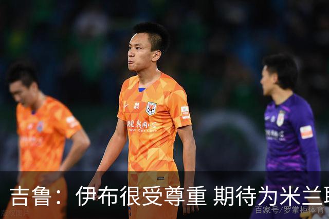 吉鲁：伊布很受尊重 期待为米兰取得伟大的成就